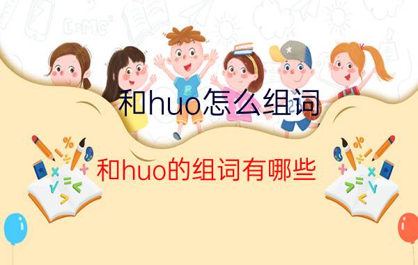 和huo怎么组词 和huo的组词有哪些